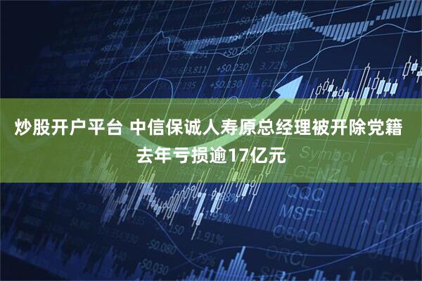 炒股开户平台 中信保诚人寿原总经理被开除党籍 去年亏损逾17亿元