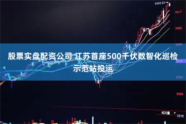 股票实盘配资公司 江苏首座500千伏数智化巡检示范站投运