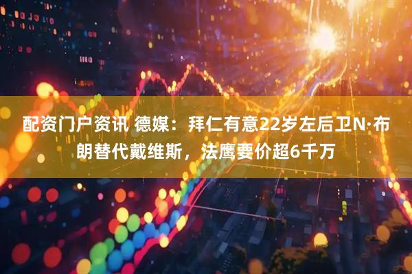 配资门户资讯 德媒：拜仁有意22岁左后卫N·布朗替代戴维斯，法鹰要价超6千万