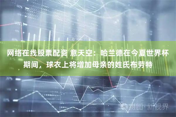 网络在线股票配资 意天空：哈兰德在今夏世界杯期间，球衣上将增加母亲的姓氏布劳特