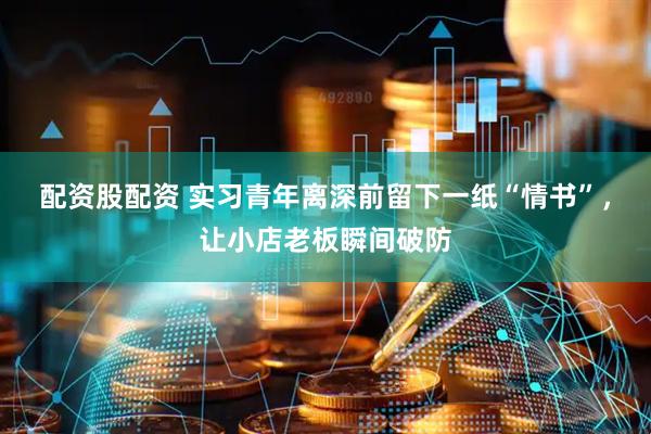 配资股配资 实习青年离深前留下一纸“情书”，让小店老板瞬间破防