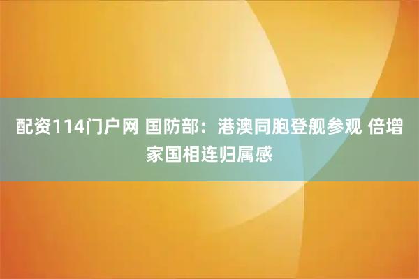 配资114门户网 国防部：港澳同胞登舰参观 倍增家国相连归属感
