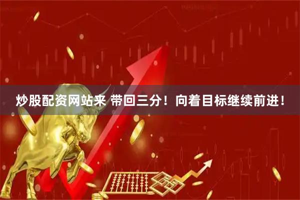 炒股配资网站来 带回三分！向着目标继续前进！