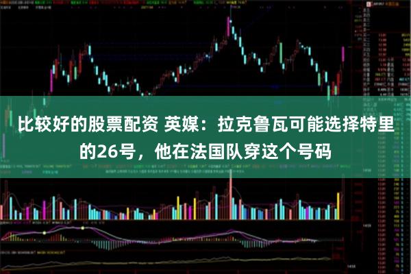 比较好的股票配资 英媒：拉克鲁瓦可能选择特里的26号，他在法国队穿这个号码