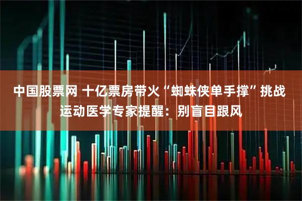 中国股票网 十亿票房带火“蜘蛛侠单手撑”挑战 运动医学专家提醒：别盲目跟风