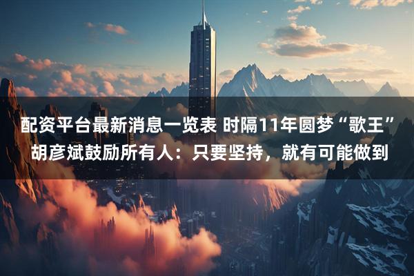 配资平台最新消息一览表 时隔11年圆梦“歌王” 胡彦斌鼓励所有人：只要坚持，就有可能做到
